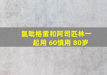 氯吡格雷和阿司匹林一起用 60慎用 80岁